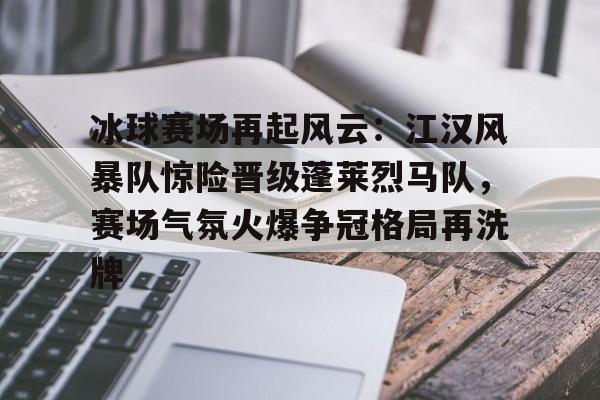 九游娱乐-冰球赛场再起风云：江汉风暴队惊险晋级蓬莱烈马队，赛场气氛火爆争冠格局再洗牌的简单介绍